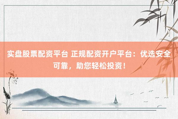 实盘股票配资平台 正规配资开户平台：优选安全可靠，助您轻松投资！