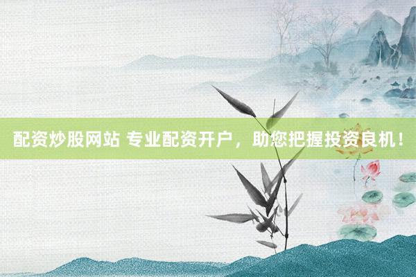 配资炒股网站 专业配资开户，助您把握投资良机！