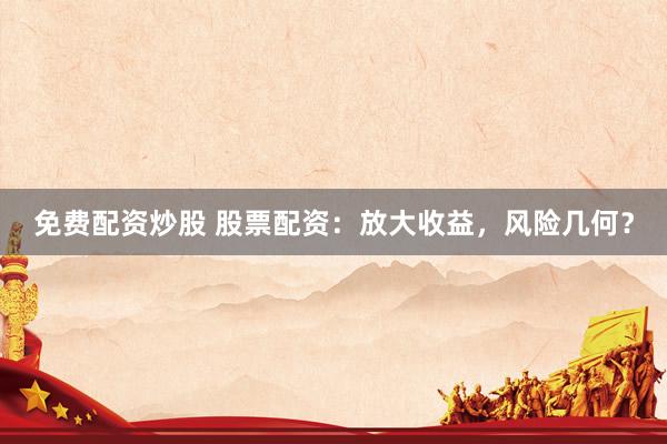 免费配资炒股 股票配资：放大收益，风险几何？