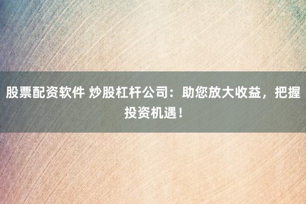 股票配资软件 炒股杠杆公司：助您放大收益，把握投资机遇！