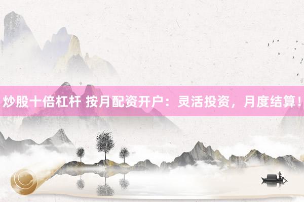 炒股十倍杠杆 按月配资开户：灵活投资，月度结算！