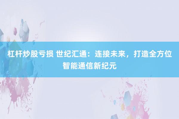 杠杆炒股亏损 世纪汇通：连接未来，打造全方位智能通信新纪元