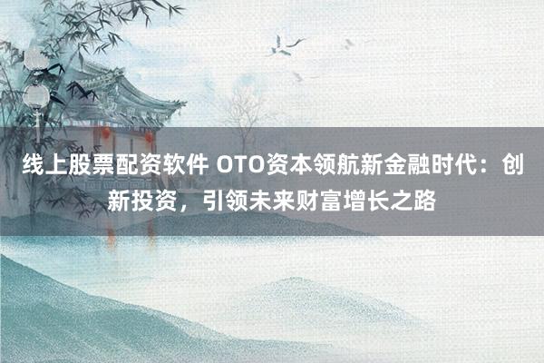 线上股票配资软件 OTO资本领航新金融时代：创新投资，引领未来财富增长之路