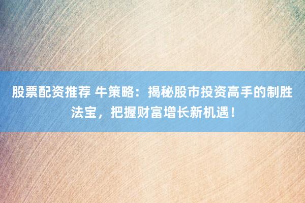 股票配资推荐 牛策略：揭秘股市投资高手的制胜法宝，把握财富增长新机遇！