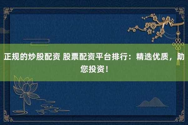 正规的炒股配资 股票配资平台排行：精选优质，助您投资！