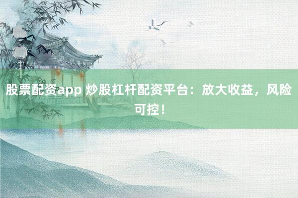 股票配资app 炒股杠杆配资平台：放大收益，风险可控！