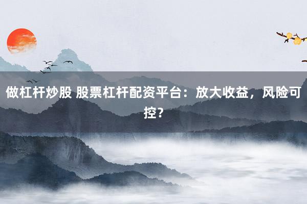 做杠杆炒股 股票杠杆配资平台：放大收益，风险可控？