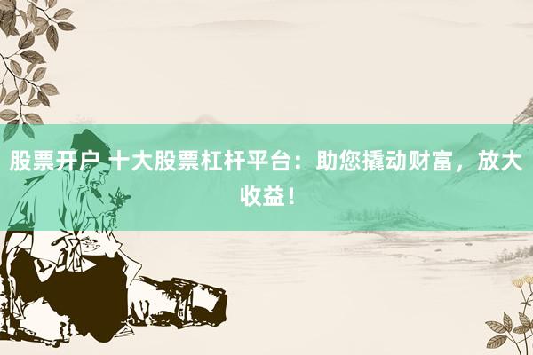 股票开户 十大股票杠杆平台：助您撬动财富，放大收益！