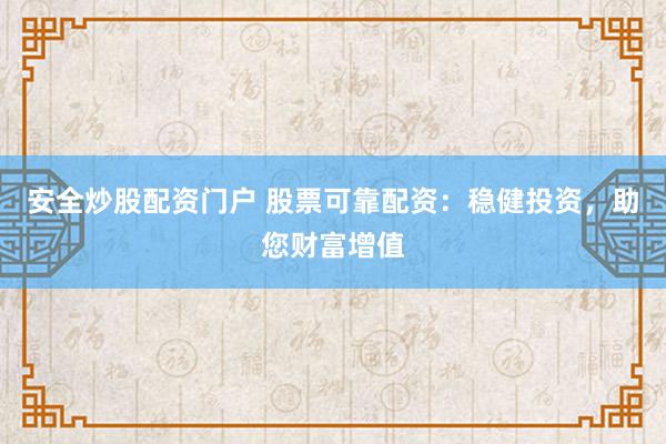 安全炒股配资门户 股票可靠配资：稳健投资，助您财富增值