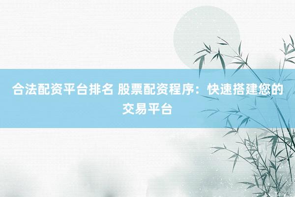 合法配资平台排名 股票配资程序：快速搭建您的交易平台