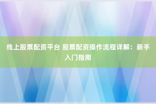 线上股票配资平台 股票配资操作流程详解：新手入门指南