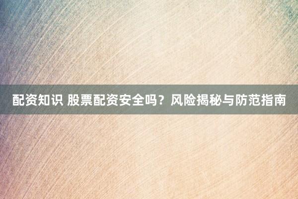 配资知识 股票配资安全吗？风险揭秘与防范指南
