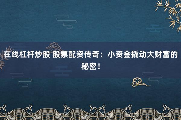 在线杠杆炒股 股票配资传奇：小资金撬动大财富的秘密！