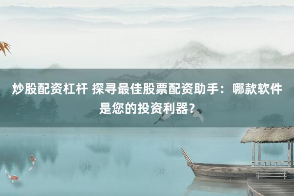 炒股配资杠杆 探寻最佳股票配资助手：哪款软件是您的投资利器？