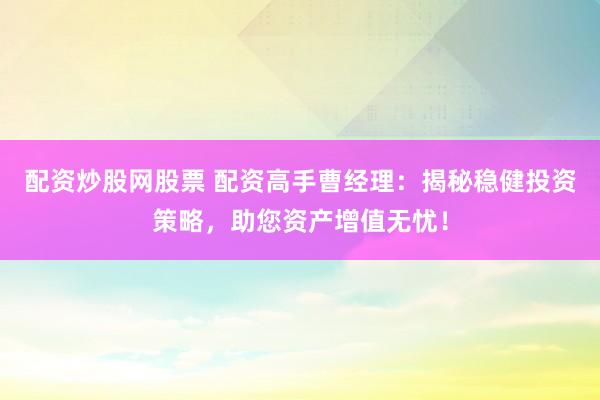 配资炒股网股票 配资高手曹经理：揭秘稳健投资策略，助您资产增值无忧！