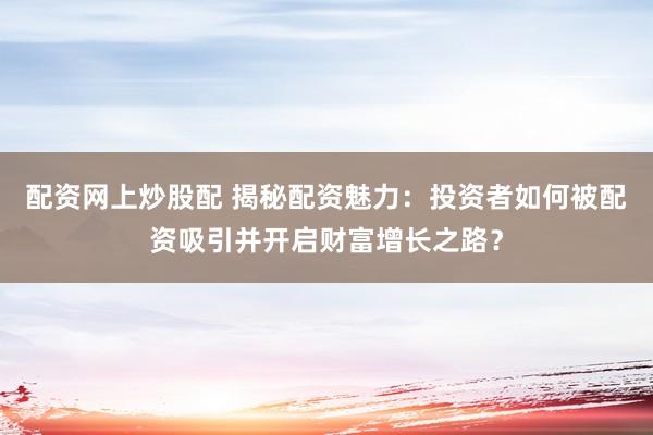 配资网上炒股配 揭秘配资魅力：投资者如何被配资吸引并开启财富增长之路？