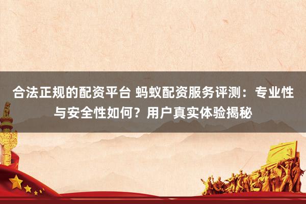 合法正规的配资平台 蚂蚁配资服务评测：专业性与安全性如何？用户真实体验揭秘