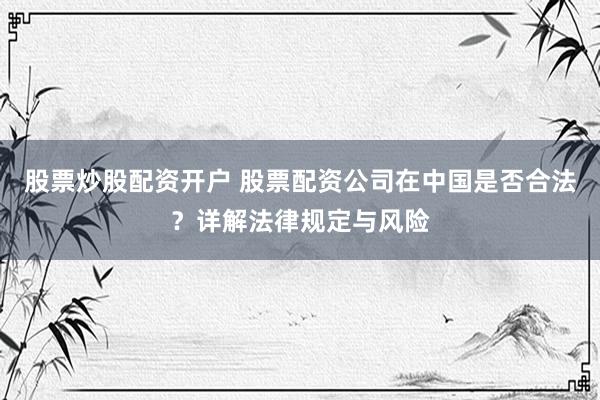 股票炒股配资开户 股票配资公司在中国是否合法？详解法律规定与风险