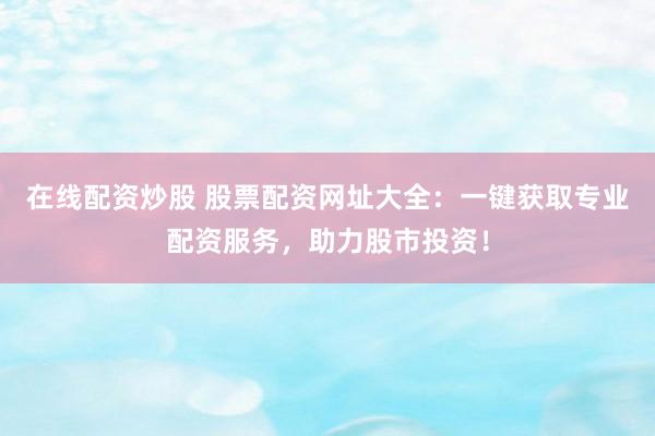 在线配资炒股 股票配资网址大全：一键获取专业配资服务，助力股市投资！