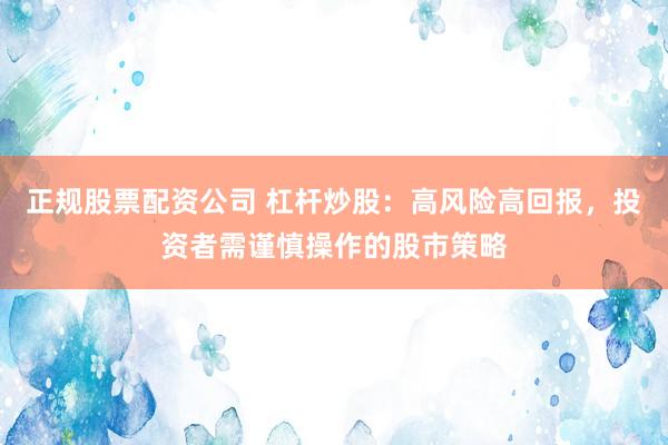 正规股票配资公司 杠杆炒股：高风险高回报，投资者需谨慎操作的股市策略