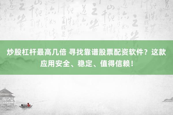 炒股杠杆最高几倍 寻找靠谱股票配资软件？这款应用安全、稳定、值得信赖！