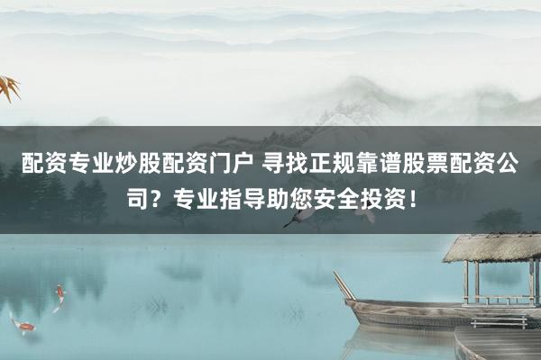 配资专业炒股配资门户 寻找正规靠谱股票配资公司？专业指导助您安全投资！