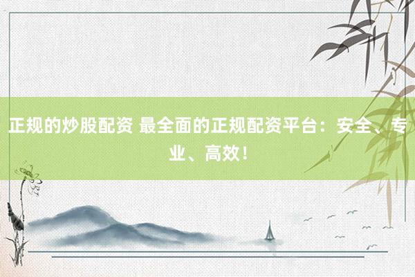 正规的炒股配资 最全面的正规配资平台：安全、专业、高效！