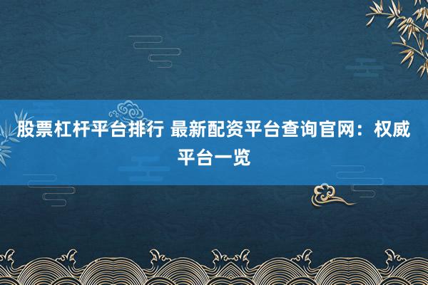 股票杠杆平台排行 最新配资平台查询官网：权威平台一览