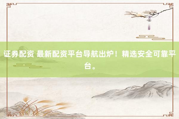 证券配资 最新配资平台导航出炉！精选安全可靠平台。