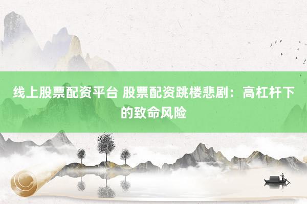 线上股票配资平台 股票配资跳楼悲剧：高杠杆下的致命风险