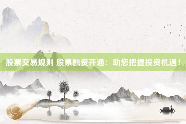 股票交易规则 股票融资开通：助您把握投资机遇！