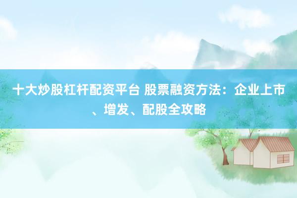 十大炒股杠杆配资平台 股票融资方法：企业上市、增发、配股全攻略