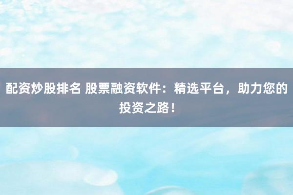 配资炒股排名 股票融资软件：精选平台，助力您的投资之路！