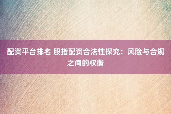 配资平台排名 股指配资合法性探究：风险与合规之间的权衡