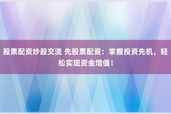 股票配资炒股交流 先股票配资：掌握投资先机，轻松实现资金增值！