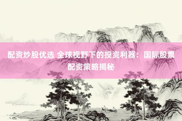 配资炒股优选 全球视野下的投资利器：国际股票配资策略揭秘