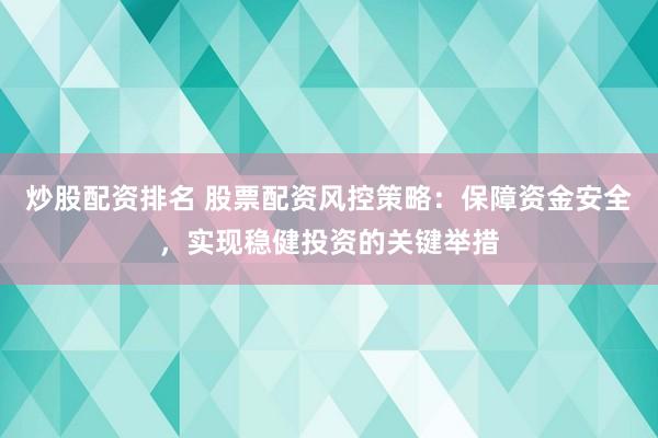 炒股配资排名 股票配资风控策略：保障资金安全，实现稳健投资的关键举措