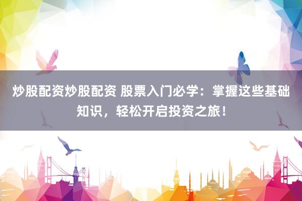 炒股配资炒股配资 股票入门必学：掌握这些基础知识，轻松开启投资之旅！