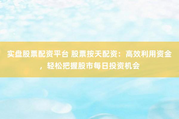 实盘股票配资平台 股票按天配资：高效利用资金，轻松把握股市每日投资机会