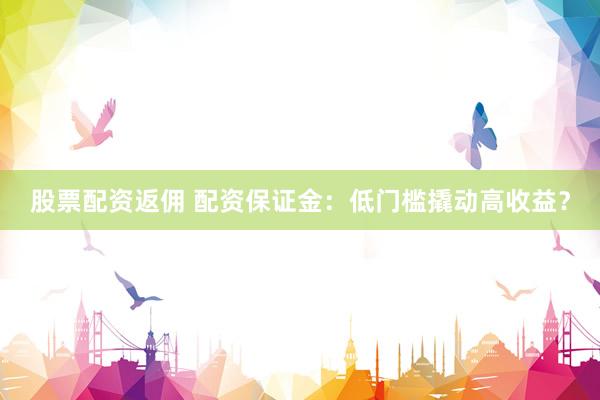 股票配资返佣 配资保证金：低门槛撬动高收益？