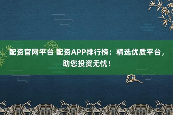 配资官网平台 配资APP排行榜：精选优质平台，助您投资无忧！