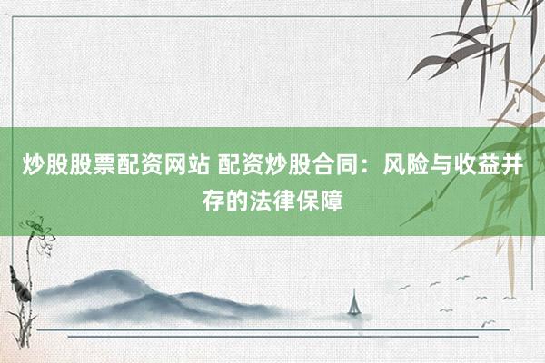炒股股票配资网站 配资炒股合同：风险与收益并存的法律保障