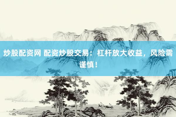 炒股配资网 配资炒股交易：杠杆放大收益，风险需谨慎！