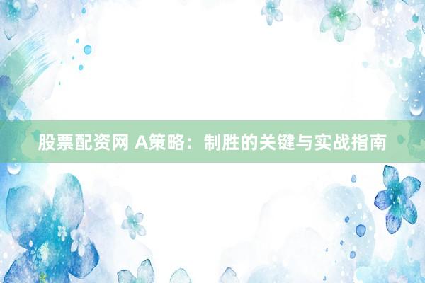 股票配资网 A策略：制胜的关键与实战指南