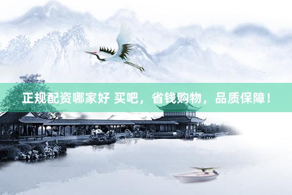 正规配资哪家好 买吧，省钱购物，品质保障！