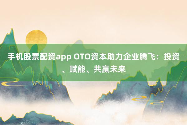 手机股票配资app OTO资本助力企业腾飞：投资、赋能、共赢未来