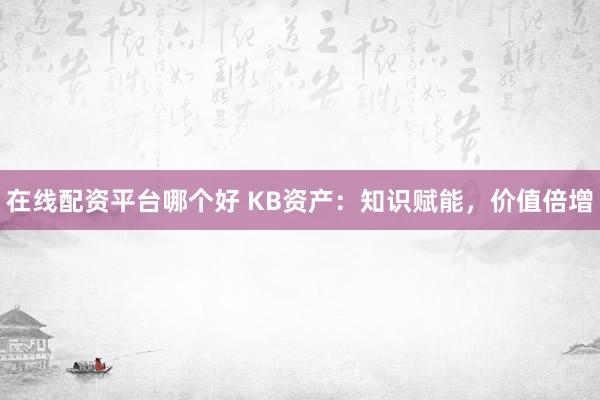 在线配资平台哪个好 KB资产：知识赋能，价值倍增