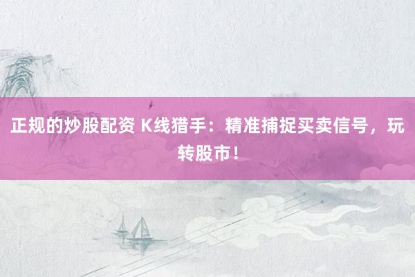正规的炒股配资 K线猎手：精准捕捉买卖信号，玩转股市！