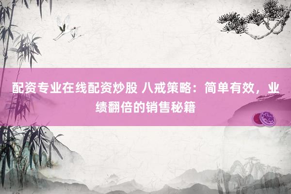 配资专业在线配资炒股 八戒策略：简单有效，业绩翻倍的销售秘籍