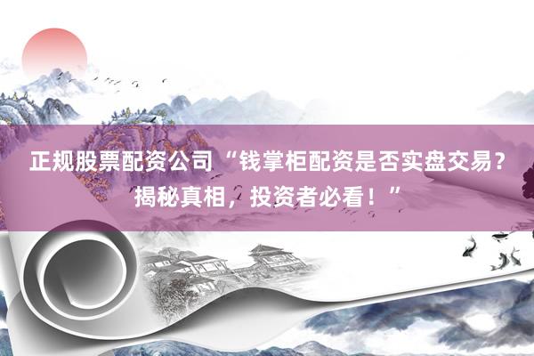 正规股票配资公司 “钱掌柜配资是否实盘交易？揭秘真相，投资者必看！”